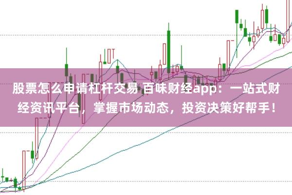 股票怎么申请杠杆交易 百味财经app：一站式财经资讯平台，掌握市场动态，投资决策好帮手！