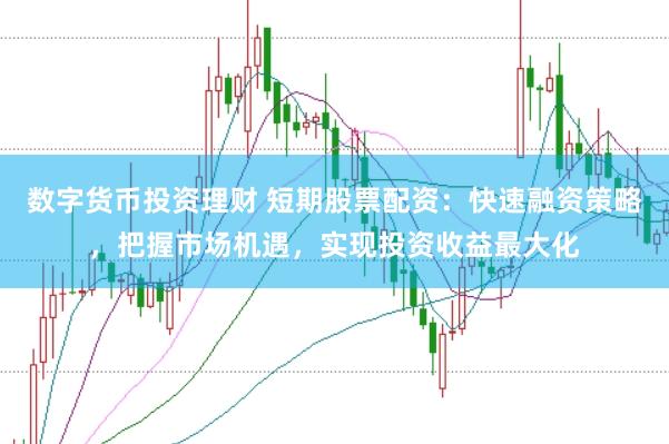 数字货币投资理财 短期股票配资：快速融资策略，把握市场机遇，实现投资收益最大化