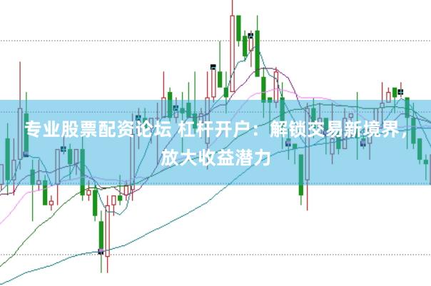 专业股票配资论坛 杠杆开户：解锁交易新境界，放大收益潜力