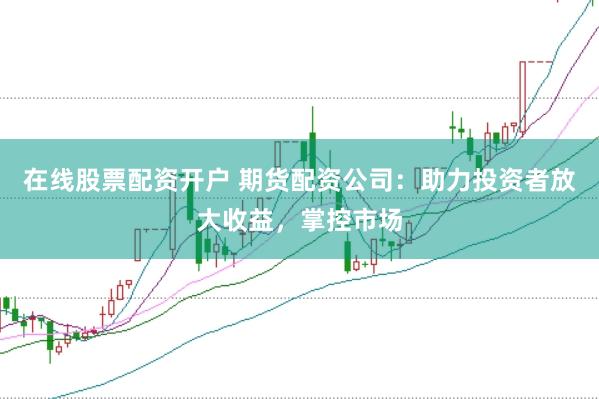 在线股票配资开户 期货配资公司：助力投资者放大收益，掌控市场