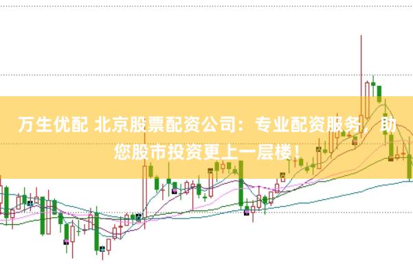万生优配 北京股票配资公司：专业配资服务，助您股市投资更上一层楼！