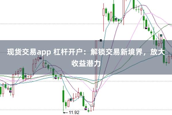 现货交易app 杠杆开户：解锁交易新境界，放大收益潜力