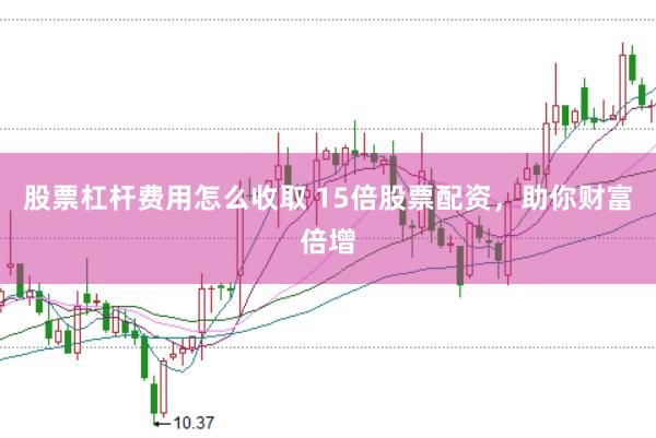 股票杠杆费用怎么收取 15倍股票配资，助你财富倍增