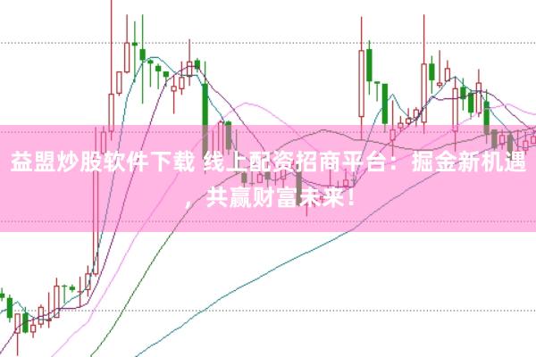 益盟炒股软件下载 线上配资招商平台：掘金新机遇，共赢财富未来！