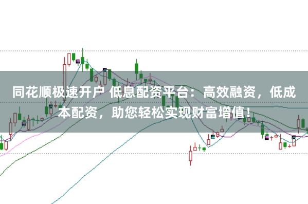 同花顺极速开户 低息配资平台：高效融资，低成本配资，助您轻松实现财富增值！