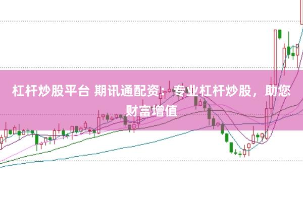 杠杆炒股平台 期讯通配资：专业杠杆炒股，助您财富增值