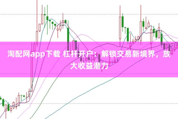 淘配网app下载 杠杆开户：解锁交易新境界，放大收益潜力
