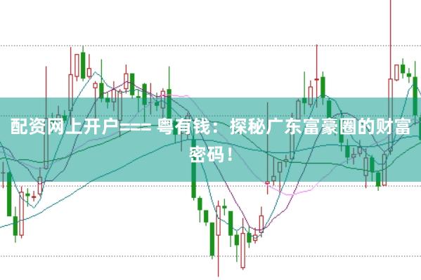 配资网上开户=== 粤有钱：探秘广东富豪圈的财富密码！