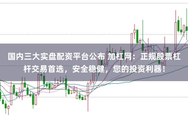 国内三大实盘配资平台公布 加杠网：正规股票杠杆交易首选，安全稳健，您的投资利器！