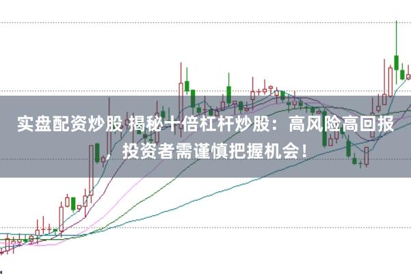 实盘配资炒股 揭秘十倍杠杆炒股：高风险高回报，投资者需谨慎把握机会！