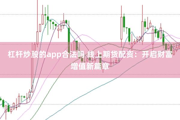 杠杆炒股的app合法吗 线上期货配资：开启财富增值新篇章
