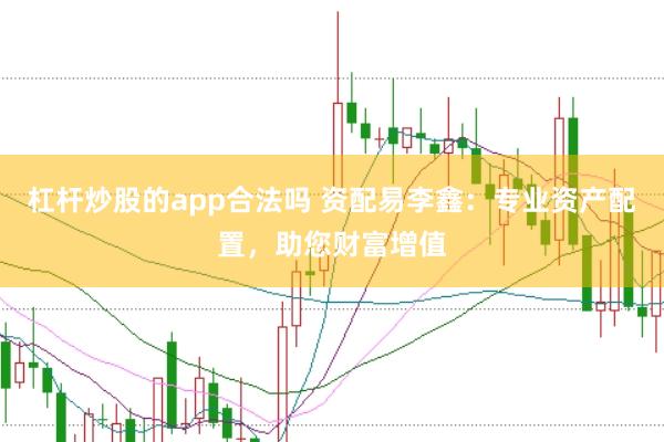 杠杆炒股的app合法吗 资配易李鑫：专业资产配置，助您财富增值