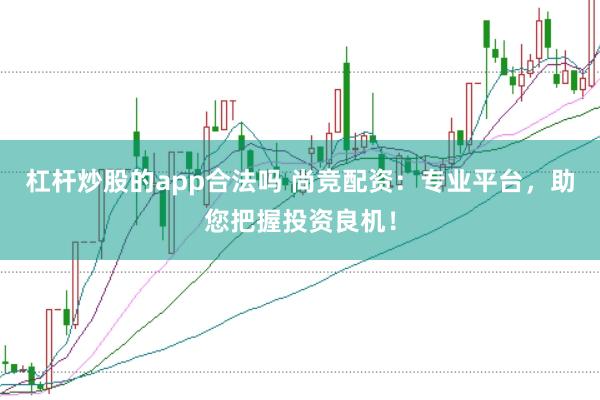 杠杆炒股的app合法吗 尚竞配资：专业平台，助您把握投资良机！