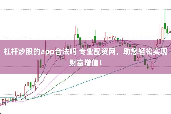 杠杆炒股的app合法吗 专业配资网，助您轻松实现财富增值！