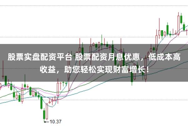 股票实盘配资平台 股票配资月息优惠，低成本高收益，助您轻松实现财富增长！