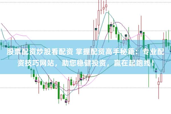 股票配资炒股看配资 掌握配资高手秘籍：专业配资技巧网站，助您稳健投资，赢在起跑线！