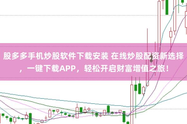股多多手机炒股软件下载安装 在线炒股配资新选择，一键下载APP，轻松开启财富增值之旅！