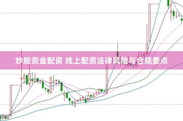 炒股资金配资 线上配资法律风险与合规要点
