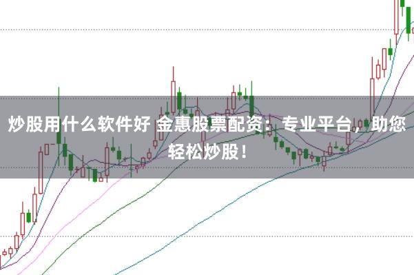 炒股用什么软件好 金惠股票配资：专业平台，助您轻松炒股！