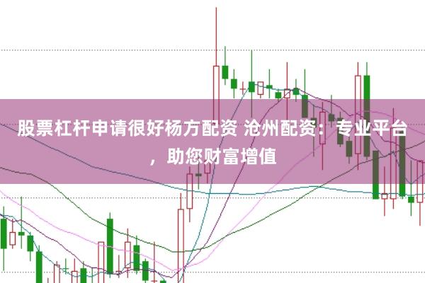 股票杠杆申请很好杨方配资 沧州配资：专业平台，助您财富增值