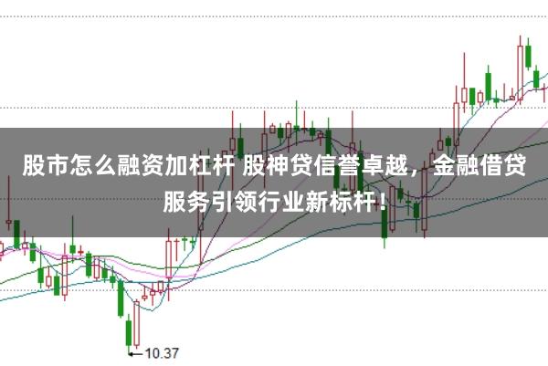 股市怎么融资加杠杆 股神贷信誉卓越，金融借贷服务引领行业新标杆！