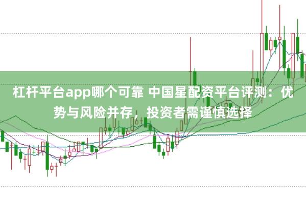 杠杆平台app哪个可靠 中国星配资平台评测：优势与风险并存，投资者需谨慎选择