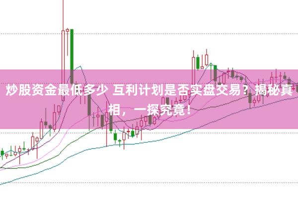 炒股资金最低多少 互利计划是否实盘交易？揭秘真相，一探究竟！