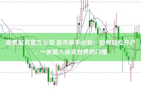 股票配资官方公司 股市新手必知：如何轻松开户，一步踏入投资世界的门槛