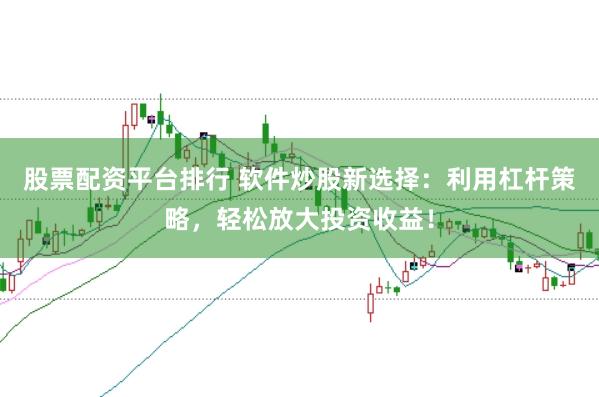 股票配资平台排行 软件炒股新选择：利用杠杆策略，轻松放大投资收益！