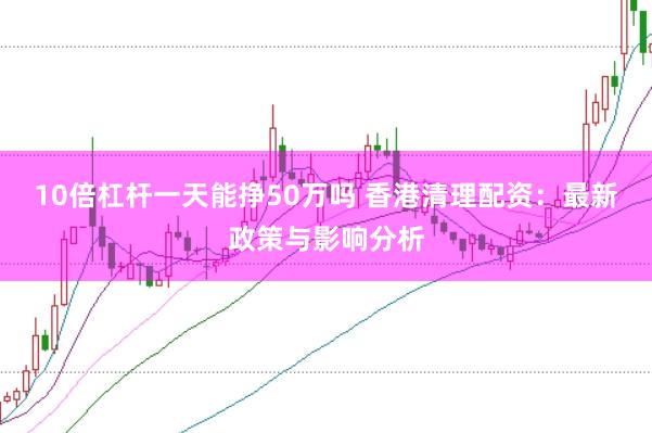 10倍杠杆一天能挣50万吗 香港清理配资：最新政策与影响分析