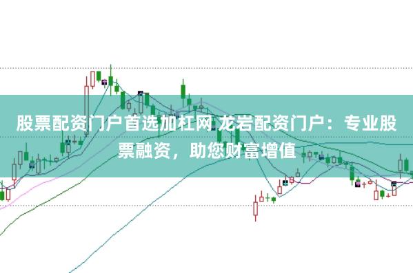 股票配资门户首选加杠网 龙岩配资门户：专业股票融资，助您财富增值