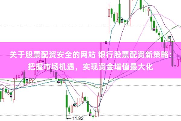 关于股票配资安全的网站 银行股票配资新策略：把握市场机遇，实现资金增值最大化