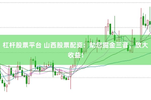 杠杆股票平台 山西股票配资：助您掘金三晋，放大收益！