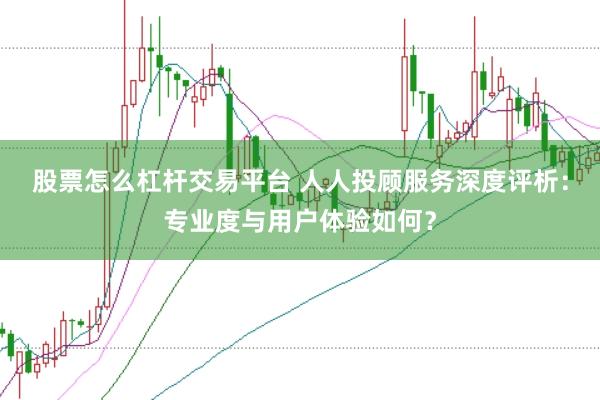 股票怎么杠杆交易平台 人人投顾服务深度评析：专业度与用户体验如何？