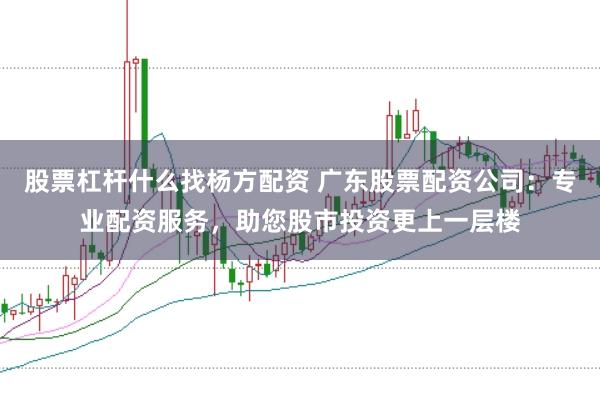 股票杠杆什么找杨方配资 广东股票配资公司：专业配资服务，助您股市投资更上一层楼