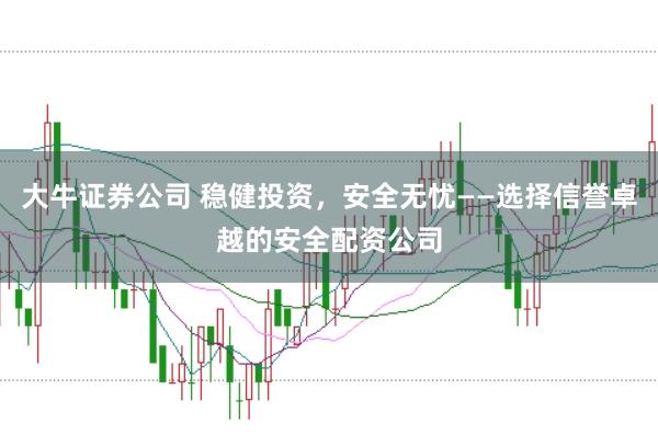大牛证券公司 稳健投资，安全无忧——选择信誉卓越的安全配资公司
