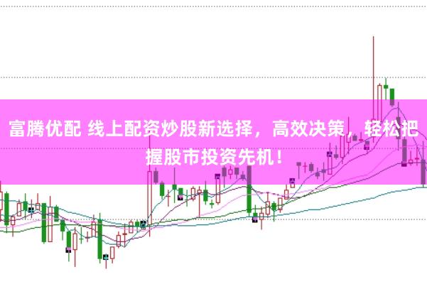 富腾优配 线上配资炒股新选择，高效决策，轻松把握股市投资先机！