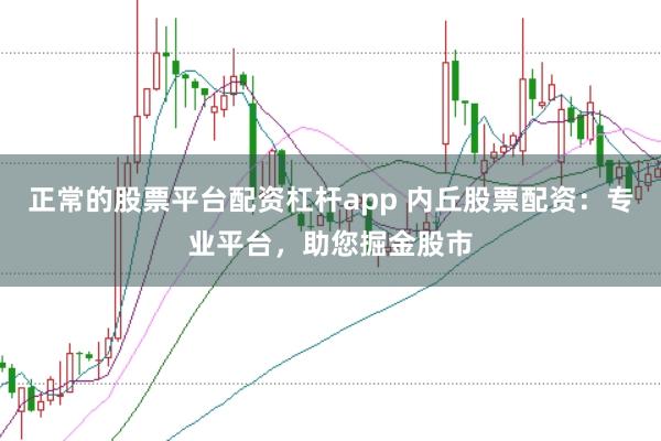 正常的股票平台配资杠杆app 内丘股票配资：专业平台，助您掘金股市