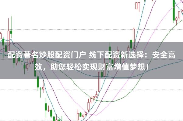 配资著名炒股配资门户 线下配资新选择：安全高效，助您轻松实现财富增值梦想！