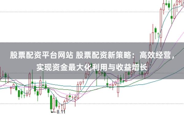 股票配资平台网站 股票配资新策略：高效经营，实现资金最大化利用与收益增长