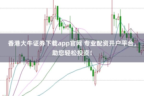 香港大牛证券下载app官网 专业配资开户平台，助您轻松投资！