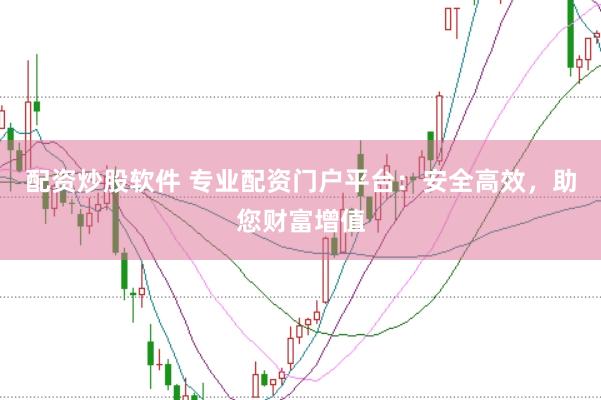 配资炒股软件 专业配资门户平台：安全高效，助您财富增值