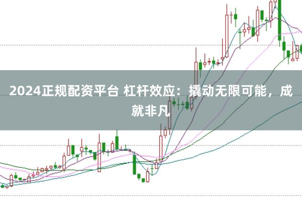 2024正规配资平台 杠杆效应：撬动无限可能，成就非凡