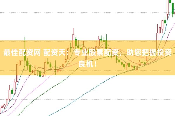 最佳配资网 配资天：专业股票配资，助您把握投资良机！