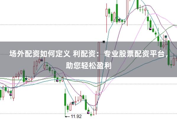 场外配资如何定义 利配资：专业股票配资平台，助您轻松盈利