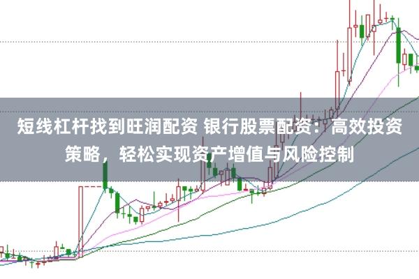 短线杠杆找到旺润配资 银行股票配资：高效投资策略，轻松实现资产增值与风险控制