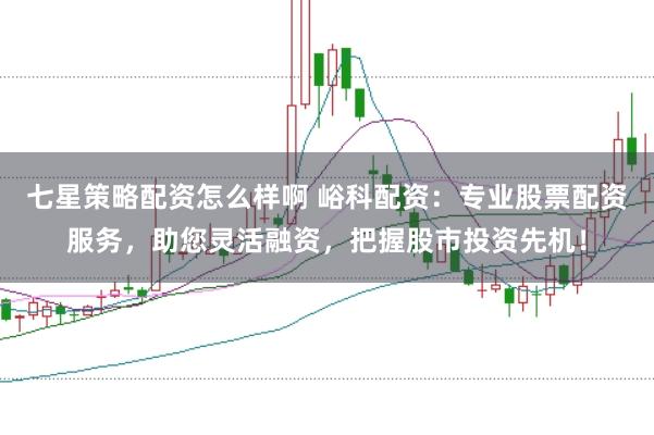 七星策略配资怎么样啊 峪科配资：专业股票配资服务，助您灵活融资，把握股市投资先机！