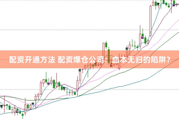 配资开通方法 配资爆仓公司：血本无归的陷阱？