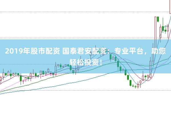 2019年股市配资 国泰君安配资：专业平台，助您轻松投资！