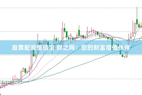 股票配资恒信宝 财之网：您的财富增值伙伴